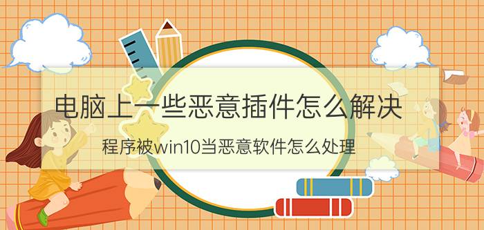 电脑上一些恶意插件怎么解决 程序被win10当恶意软件怎么处理？